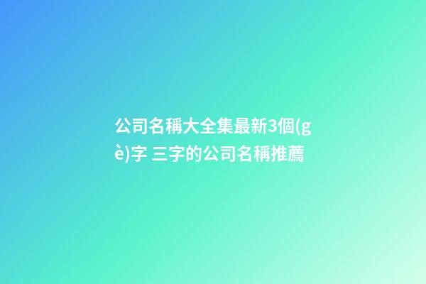 公司名稱大全集最新3個(gè)字 三字的公司名稱推薦-第1張-公司起名-玄機(jī)派
